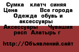 Сумка - клатч, синяя › Цена ­ 2 500 - Все города Одежда, обувь и аксессуары » Аксессуары   . Чувашия респ.,Алатырь г.